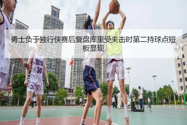 勇士负于独行侠赛后复盘库里受夹击时第二持球点短板显现