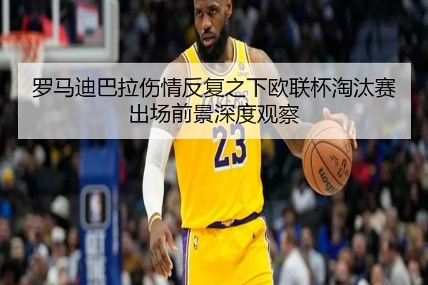 罗马迪巴拉伤情反复之下欧联杯淘汰赛出场前景深度观察
