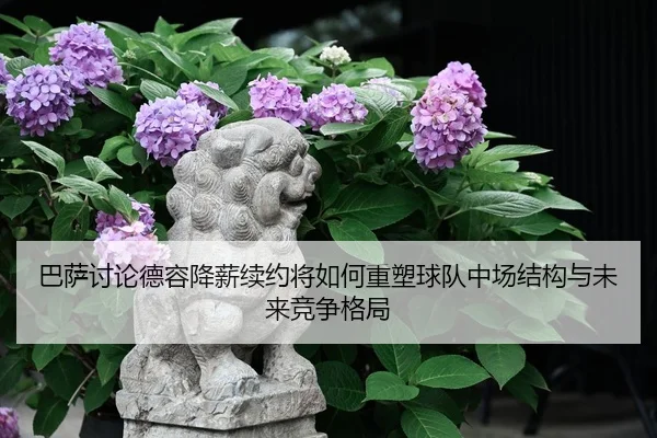 巴萨讨论德容降薪续约将如何重塑球队中场结构与未来竞争格局