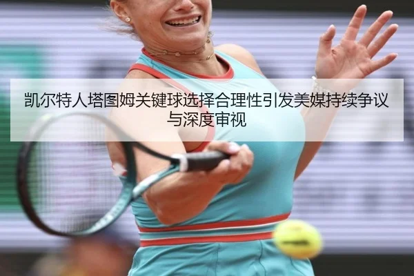 凯尔特人塔图姆关键球选择合理性引发美媒持续争议与深度审视