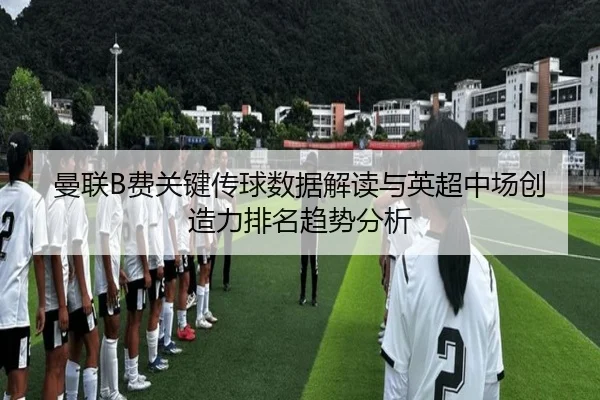 曼联B费关键传球数据解读与英超中场创造力排名趋势分析